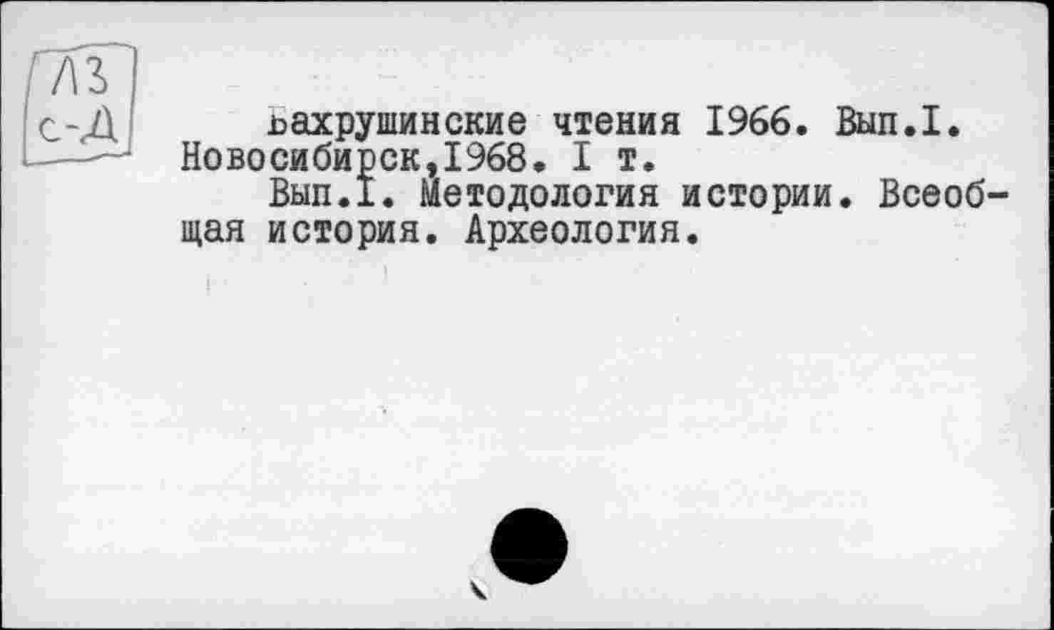 ﻿бахрушинские чтения 1966. Вып.1. Новосибирск,1968. I т.
Вып.1. Методология истории. Всеоб щая история. Археология.